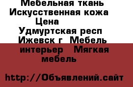 Мебельная ткань. Искусственная кожа. › Цена ­ 1 000 - Удмуртская респ., Ижевск г. Мебель, интерьер » Мягкая мебель   